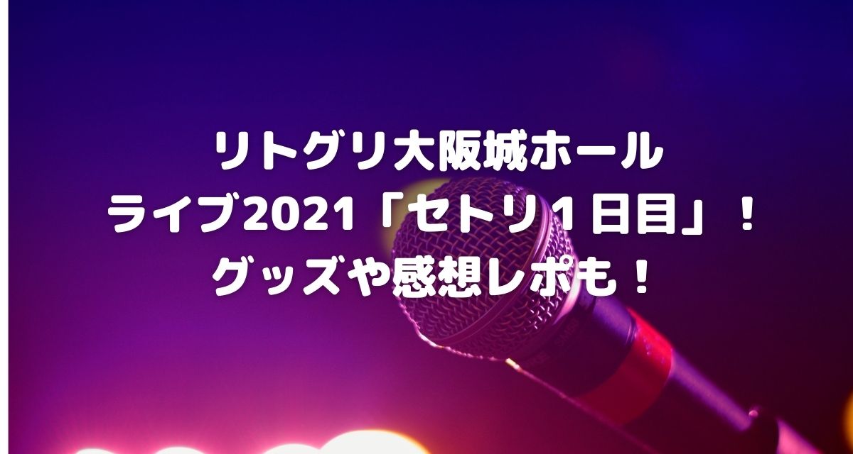 リトグリ大阪城ホールライブ21セトリ１日目 グッズや感想レポも カナコの虹色ブログ