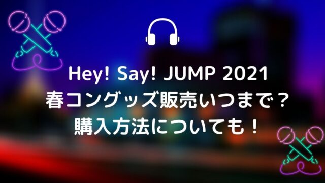Hey Say Jump 21春コングッズ販売いつまで 購入方法についても カナコの虹色ブログ