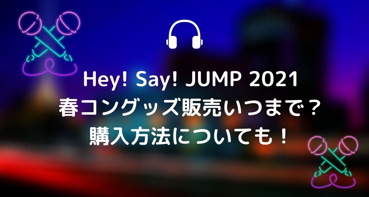 Hey Say Jump 21春コングッズ販売いつまで 購入方法についても カナコの虹色ブログ