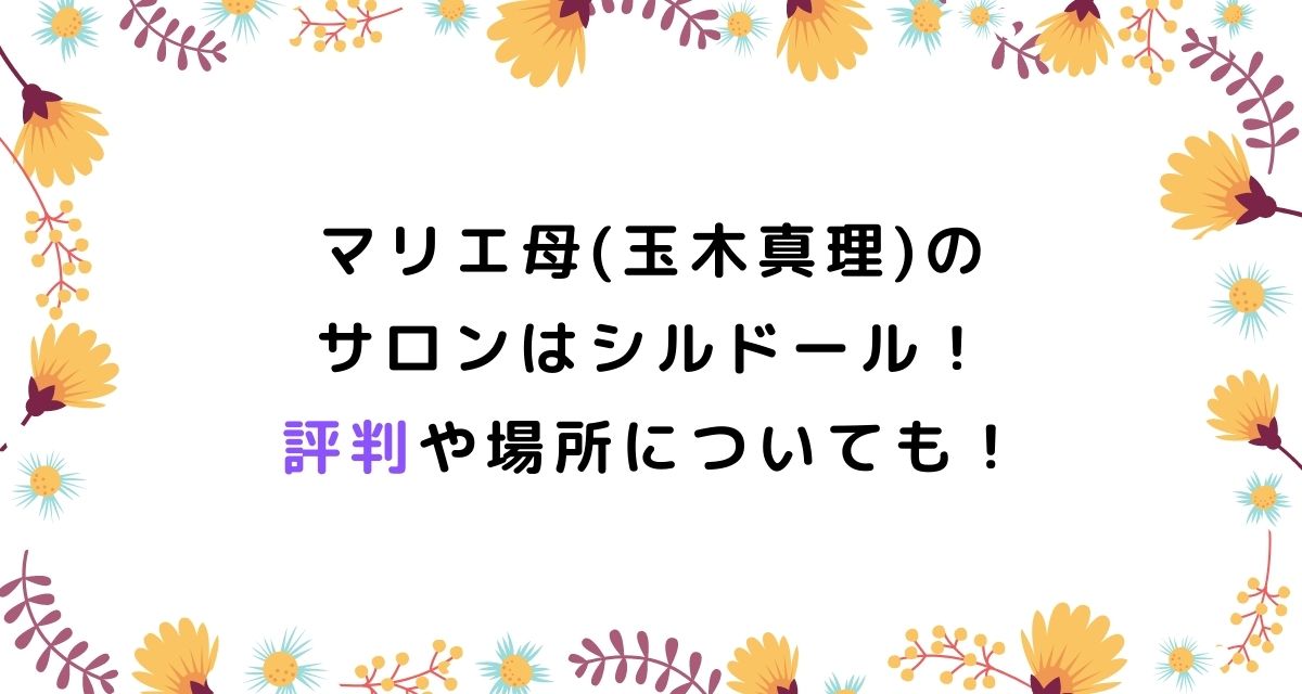 マリエ母 玉木真理 のサロンはシルドール 評判や場所についても カナコの虹色ブログ