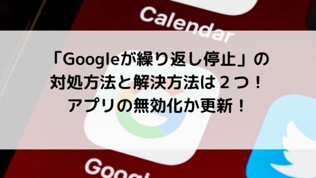 Googleが繰り返し停止 対処方法は２つ アプリの無効化か更新 カナコの虹色ブログ