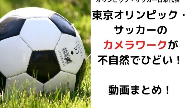 東京オリンピック サッカーのカメラワークが不自然でひどい 動画まとめ カナコの虹色ブログ