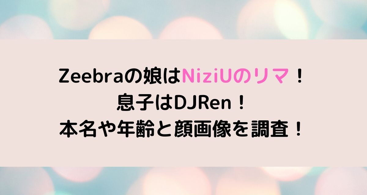 Zeebraの娘はniziuのリマ 息子はdjren 本名や年齢と顔画像を調査 カナコの虹色ブログ