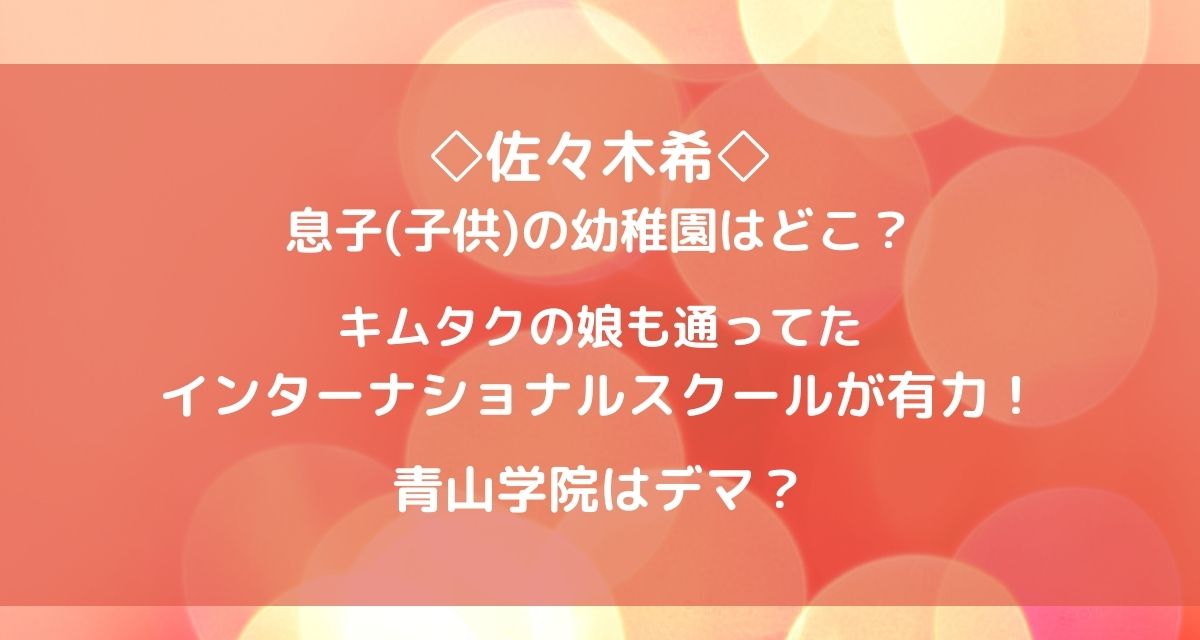 佐々木希の息子 子供 の幼稚園はどこ インターが有力で青山学院はデマ カナコの虹色ブログ