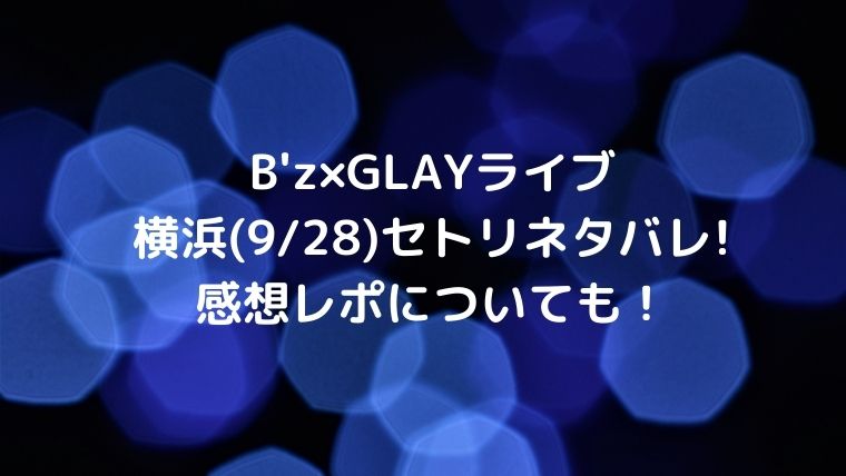 B Z Glayライブ横浜 9 28 セトリネタバレ 感想レポについても カナコの虹色ブログ