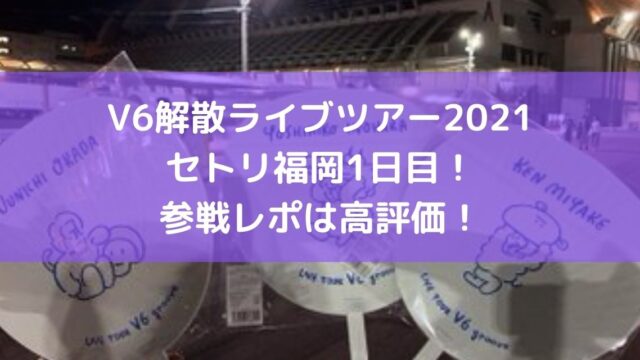 V6解散ライブツアー21セトリ福岡1日目 参戦レポは高評価 カナコの虹色ブログ