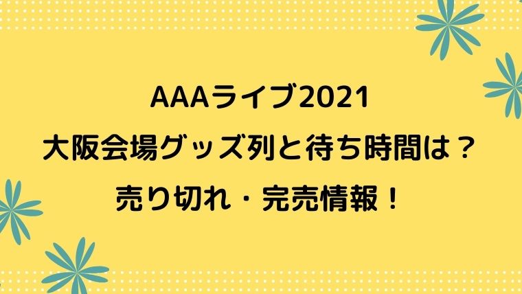 aライブ21大阪会場グッズ列と待ち時間は 売り切れ情報も カナコの虹色ブログ