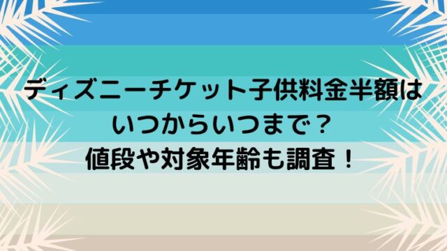 ディズニーチケット子供料金半額はいつからいつまで 値段や対象年齢も調査 カナコの虹色ブログ