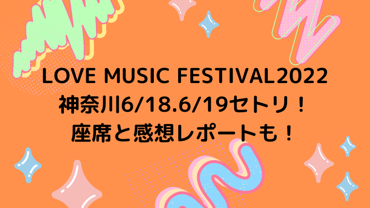 Love Music Festival22神奈川6 18 6 19セトリ 座席と感想レポートも カナコの虹色ブログ