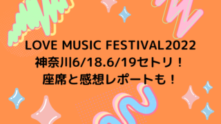 LOVE MUSIC FESTIVAL2022神奈川6/18.6/19セトリ！座席と感想レポートも！ LOVE MUSIC FESTIVAL2022神奈川6/18.6/19セトリ！座席と感想レポートも！