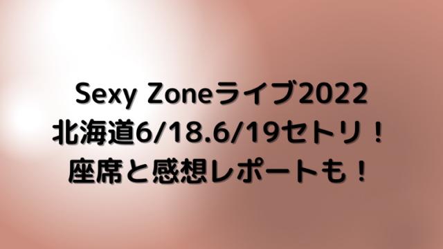Sexy Zoneライブ2022北海道6/18.6/19セトリ！座席と感想レポートも！