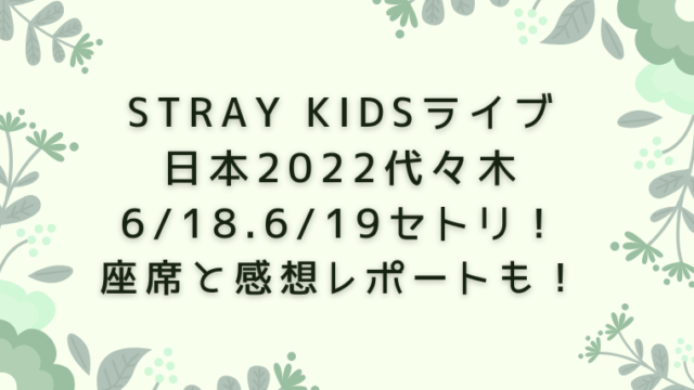 Stray Kidsライブ日本2022代々木6/18.6/19セトリ！座席と感想レポートも！