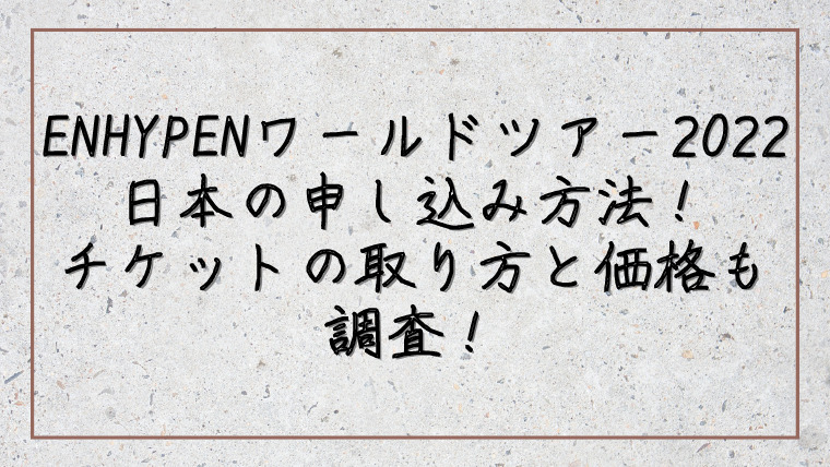 ENHYPENワールドツアー2022日本の申し込み方法！チケットの取り方と価格も調査！