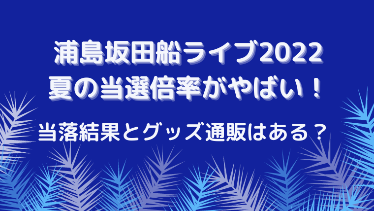 浦島坂田船ライブ2022夏の当選倍率がやばい！当落結果とグッズ通販はある？